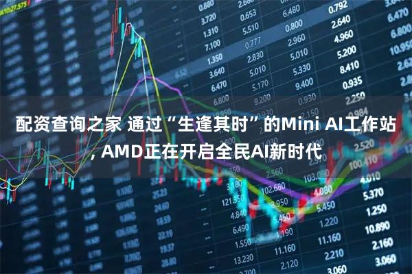 配资查询之家 通过“生逢其时”的Mini AI工作站, AMD正在开启全民AI新时代