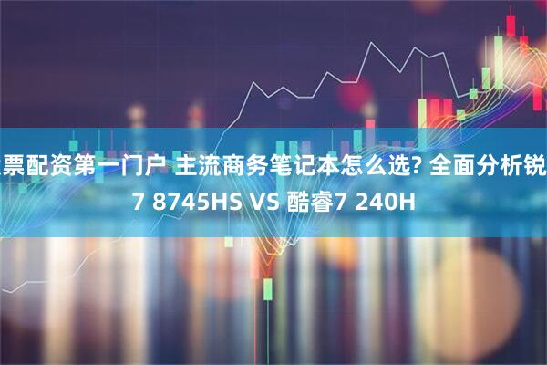 股票配资第一门户 主流商务笔记本怎么选? 全面分析锐龙7 8745HS VS 酷睿7 240H