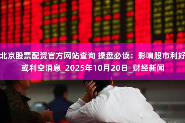 北京股票配资官方网站查询 操盘必读：影响股市利好或利空消息_2025年10月20日_财经新闻
