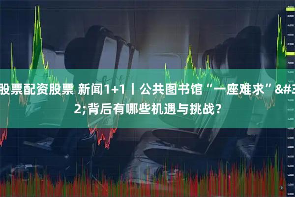 股票配资股票 新闻1+1丨公共图书馆“一座难求”&#32;背后有哪些机遇与挑战？