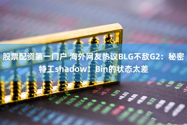 股票配资第一门户 海外网友热议BLG不敌G2：秘密特工shadow！Bin的状态太差