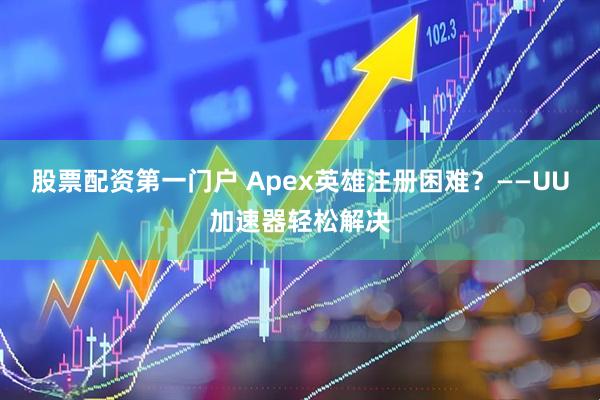 股票配资第一门户 Apex英雄注册困难？——UU加速器轻松解决