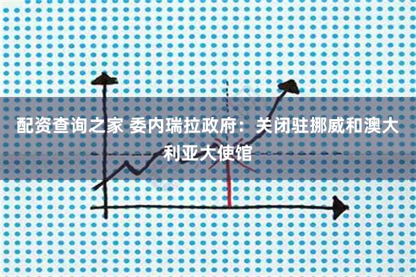 配资查询之家 委内瑞拉政府：关闭驻挪威和澳大利亚大使馆