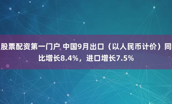 股票配资第一门户 中国9月出口（以人民币计价）同比增长8.4%，进口增长7.5%