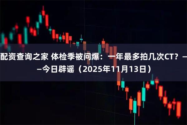 配资查询之家 体检季被问爆：一年最多拍几次CT？——今日辟谣（2025年11月13日）