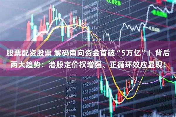 股票配资股票 解码南向资金首破“5万亿”！背后两大趋势：港股定价权增强、正循环效应显现！