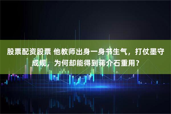 股票配资股票 他教师出身一身书生气，打仗墨守成规，为何却能得到蒋介石重用？