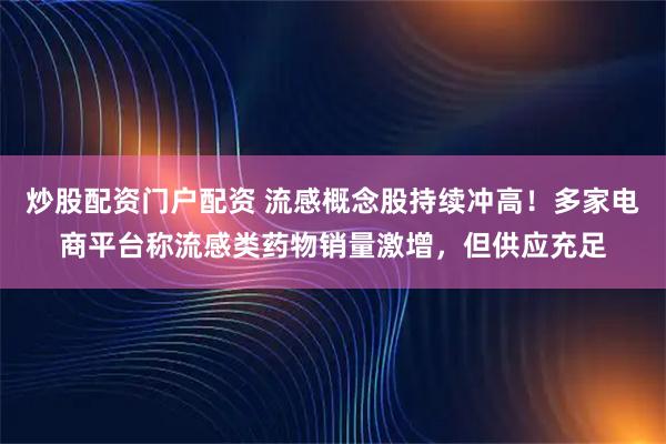 炒股配资门户配资 流感概念股持续冲高！多家电商平台称流感类药物销量激增，但供应充足