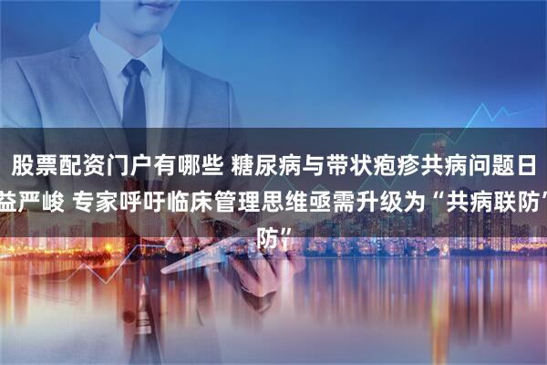 股票配资门户有哪些 糖尿病与带状疱疹共病问题日益严峻 专家呼吁临床管理思维亟需升级为“共病联防”