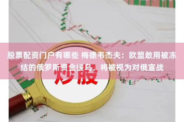 股票配资门户有哪些 梅德韦杰夫：欧盟敢用被冻结的俄罗斯资金援乌，将被视为对俄宣战