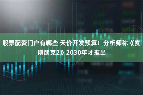 股票配资门户有哪些 天价开发预算！分析师称《赛博朋克2》2030年才推出