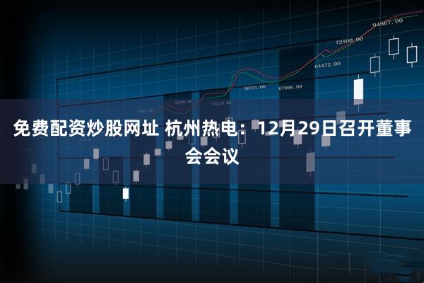 免费配资炒股网址 杭州热电：12月29日召开董事会会议