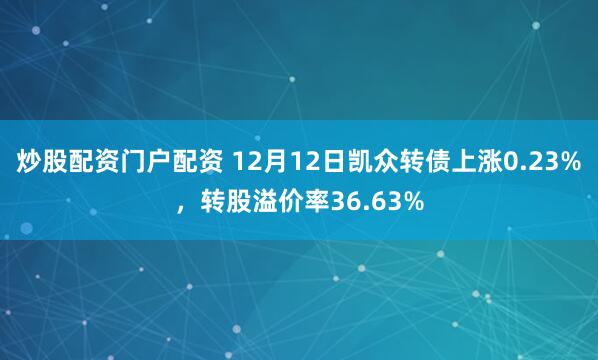 炒股配资门户配资 12月12日凯众转债上涨0.23%，转股溢价率36.63%
