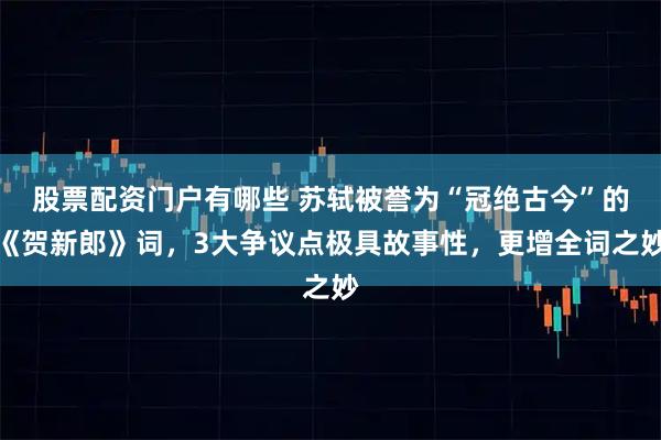 股票配资门户有哪些 苏轼被誉为“冠绝古今”的《贺新郎》词，3大争议点极具故事性，更增全词之妙