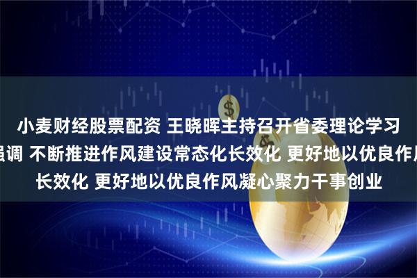 小麦财经股票配资 王晓晖主持召开省委理论学习中心组专题学习会强调 不断推进作风建设常态化长效化 更好地以优良作风凝心聚力干事创业