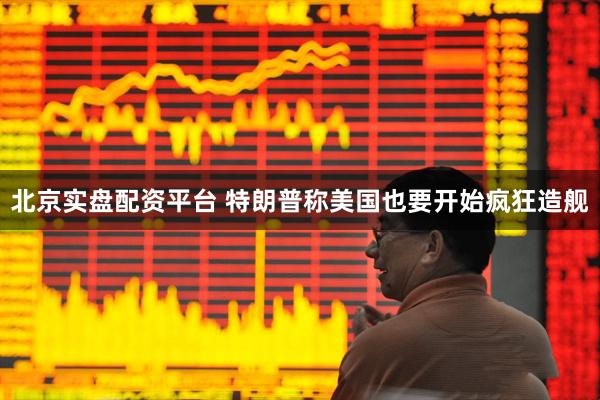 北京实盘配资平台 特朗普称美国也要开始疯狂造舰