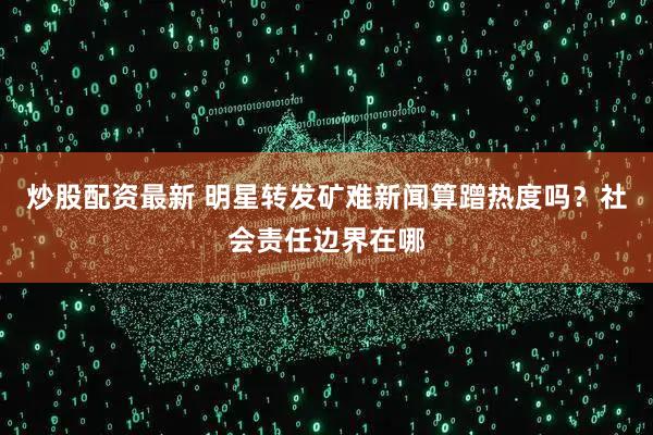 炒股配资最新 明星转发矿难新闻算蹭热度吗？社会责任边界在哪