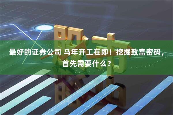 最好的证券公司 马年开工在即！挖掘致富密码，首先需要什么？