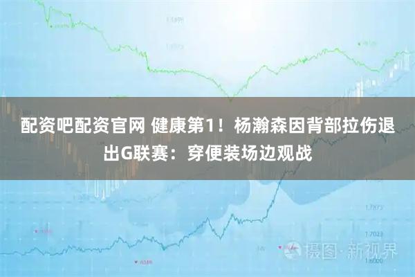 配资吧配资官网 健康第1！杨瀚森因背部拉伤退出G联赛：穿便装场边观战