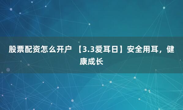 股票配资怎么开户 【3.3爱耳日】安全用耳，健康成长