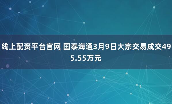 线上配资平台官网 国泰海通3月9日大宗交易成交495.55万元
