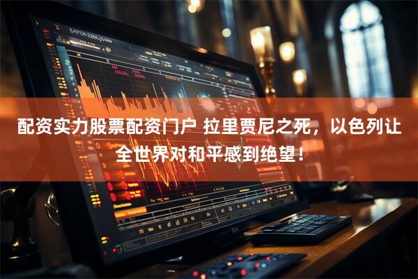 配资实力股票配资门户 拉里贾尼之死，以色列让全世界对和平感到绝望！