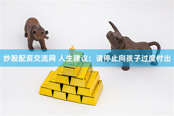 炒股配资交流网 人生建议：请停止向孩子过度付出
