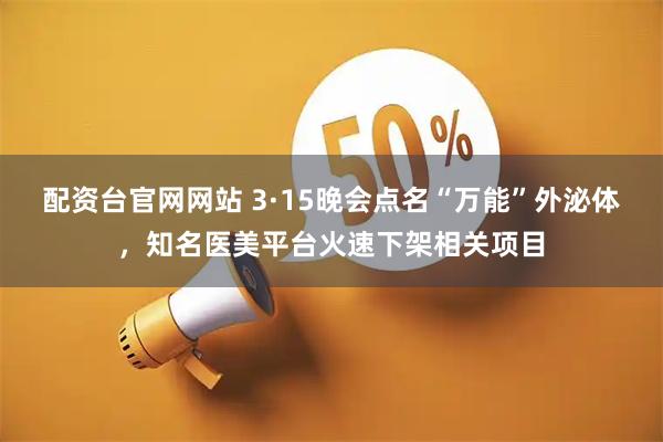 配资台官网网站 3·15晚会点名“万能”外泌体，知名医美平台火速下架相关项目