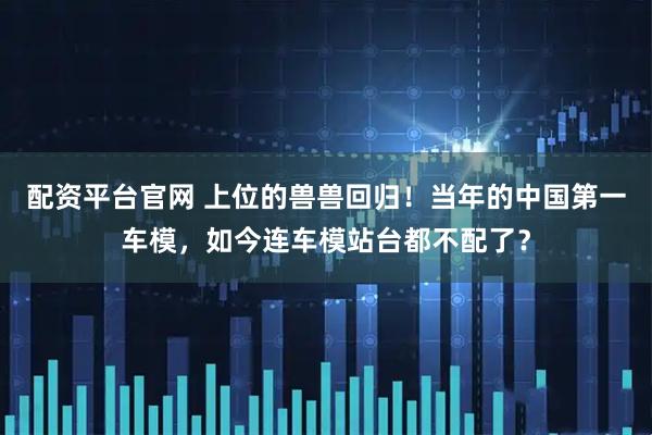 配资平台官网 上位的兽兽回归！当年的中国第一车模，如今连车模站台都不配了？