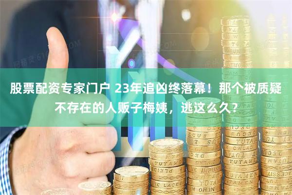 股票配资专家门户 23年追凶终落幕！那个被质疑不存在的人贩子梅姨，逃这么久？