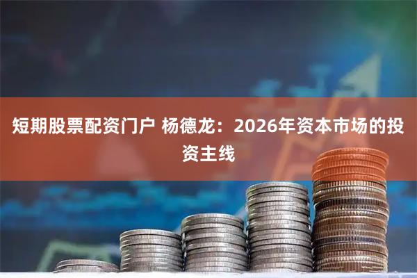 短期股票配资门户 杨德龙：2026年资本市场的投资主线