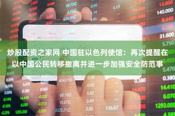 炒股配资之家网 中国驻以色列使馆：再次提醒在以中国公民转移撤离并进一步加强安全防范事