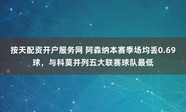 按天配资开户服务网 阿森纳本赛季场均丢0.69球，与科莫并列五大联赛球队最低