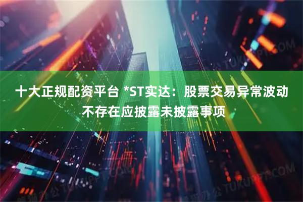 十大正规配资平台 *ST实达：股票交易异常波动 不存在应披露未披露事项
