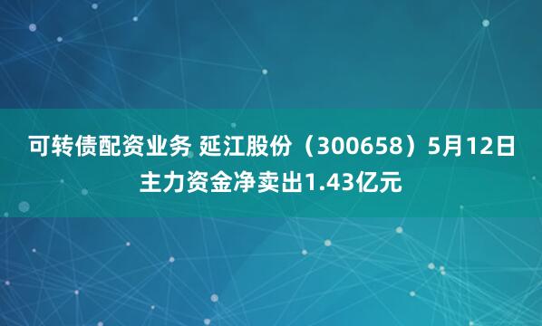 可转债配资业务 延江股份（300658）5月12日主力资金净卖出1.43亿元