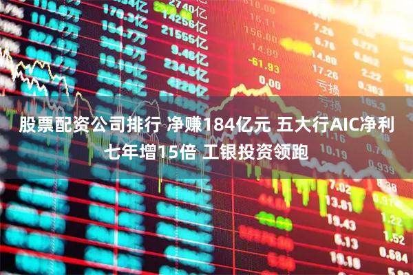 股票配资公司排行 净赚184亿元 五大行AIC净利七年增15倍 工银投资领跑