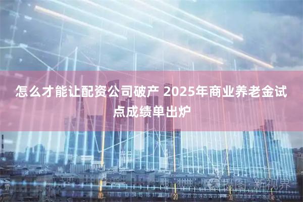 怎么才能让配资公司破产 2025年商业养老金试点成绩单出炉