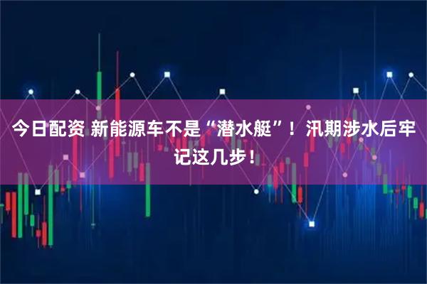 今日配资 新能源车不是“潜水艇”！汛期涉水后牢记这几步！