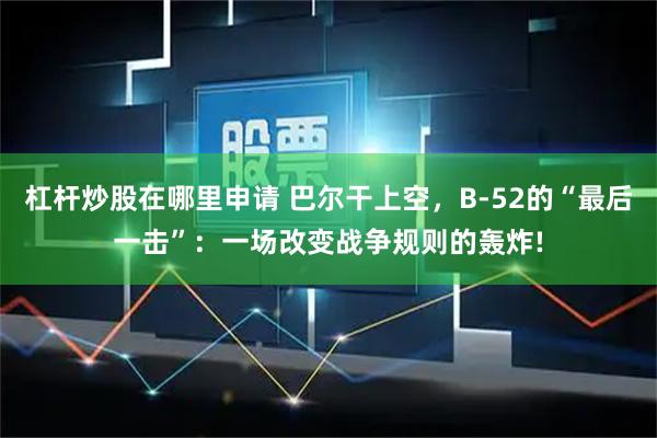 杠杆炒股在哪里申请 巴尔干上空，B-52的“最后一击”：一场改变战争规则的轰炸!