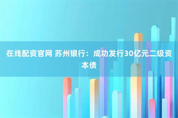 在线配资官网 苏州银行：成功发行30亿元二级资本债