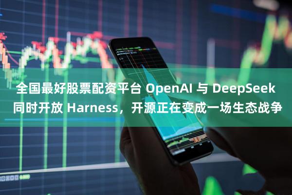 全国最好股票配资平台 OpenAI 与 DeepSeek 同时开放 Harness，开源正在变成一场生态战争