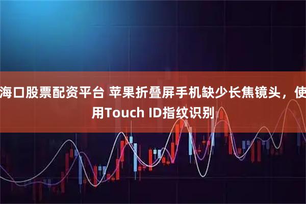 海口股票配资平台 苹果折叠屏手机缺少长焦镜头，使用Touch ID指纹识别