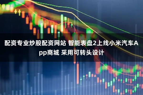配资专业炒股配资网站 智能表盘2上线小米汽车App商城 采用可转头设计
