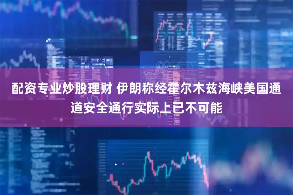 配资专业炒股理财 伊朗称经霍尔木兹海峡美国通道安全通行实际上已不可能